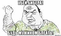 убей бибера! будь мужиком блеать!