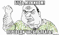 будь мужиком! переведи часы, блеать!