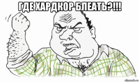 где хардкор блеать?!!! 