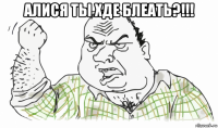 алися ты хде блеать?!!! 