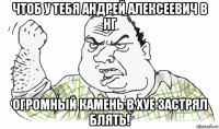 чтоб у тебя андрей алексеевич в нг огромный камень в хуе застрял блять!