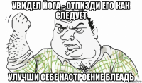 увидел йога - отпизди его как следует улучши себе настроение блеадь