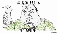 #неблеать ? блаеть!