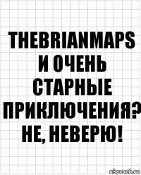 tHEBRIANMAPS И ОЧЕНЬ СТАРНЫЕ ПРИКЛЮЧЕНИЯ? нЕ, НЕВЕРЮ!