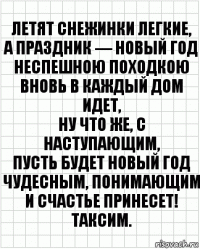 Летят снежинки легкие,
А праздник — Новый год
Неспешною походкою
Вновь в каждый дом идет,
Ну что же, с наступающим,
Пусть будет новый год
Чудесным, понимающим
И счастье принесет! Таксим.