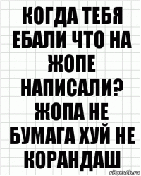 Когда тебя ебали что на жопе написали? Жопа не бумага хуй не корандаш