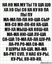 на но ма му ты то ша шо ха хо сы со ка ку ко па пы пу
ма-ма па-па но-ша сыр мя-со мо-ло-ко ка-ша му-ха мыш-ка кош-ка
ма-ма ню-ша лу-ша са-ша то-ма ал-ла шу-ра ла-ра ро-ма си-ма
у шуры ка-ша. ма-ма ва-рит суп. у нас ку-ры. ку-ры, ко-ко-ко.