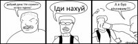 добрий день! Не скажете котра година? Іди нахуй А я був вічливим!!!