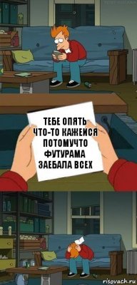 тебе опять что-то кажеися
потомучто футурама заебала всех