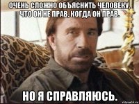 очень сложно объяснить человеку, что он не прав, когда он прав. но я справляюсь.