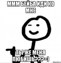 ммм бейба иди ко мне ты же меня любишь???=)