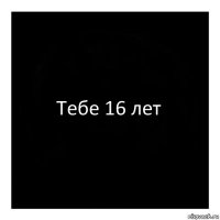 Тебе 16 лет