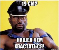 19 см? нашел чем хвастаться!