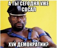 а ты сегодня уже сосал хуй демократии?