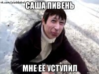 саша пивень мне её уступил