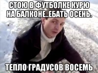 стою в футболке курю на балконе..ебать осень. тепло градусов восемь