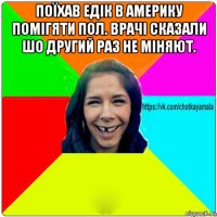 поїхав едік в америку помігяти пол. врачі сказали шо другий раз не міняют. 