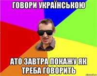 говори українською ато завтра покажу як треба говорить