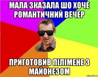 мала зказала шо хоче романтичний вечер приготовив пілімене з майонезом