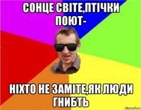 сонце світе,птічки поют- ніхто не заміте,як люди гнибть