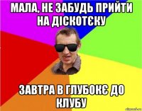 мала, не забудь прийти на діскотєку завтра в глубокє до клубу