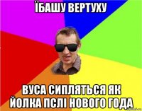 їбашу вертуху вуса сипляться як йолка пслі нового года