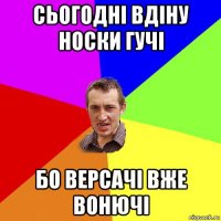 сьогодні вдіну носки гучі бо версачі вже вонючі