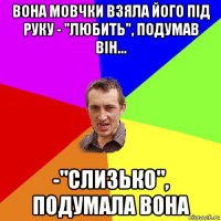 вона мовчки взяла його під руку - "любить", подумав він... -"слизько", подумала вона