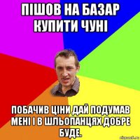 пішов на базар купити чуні побачив ціни дай подумав мені і в шльопанцях добре буде.