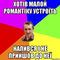 хотів малой романтіку устроїть напився і не прийшов до неї