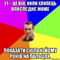 21 – це вік, коли хлопець впослєднє може показати скількі йому років на пальцях.