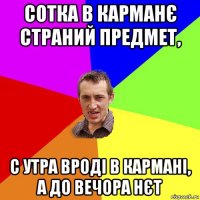 сотка в карманє страний предмет, с утра вроді в кармані, а до вечора нєт