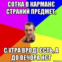 сотка в карманє страний предмет, с утра вроді єсть, а до вечора нєт