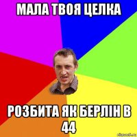 мала твоя целка розбита як берлін в 44