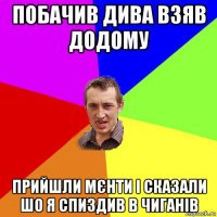 побачив дива взяв додому прийшли мєнти і сказали шо я спиздив в чиганів