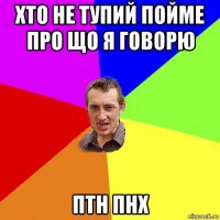 хто не тупий пойме про що я говорю птн пнх