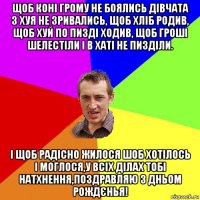 щоб коні грому не боялись дівчата з хуя не зривались, щоб хліб родив, щоб хуй по пизді ходив, щоб гроші шелестіли і в хаті не пизділи. і щоб радісно жилося шоб хотілось і моглося,у всіх ділах тобі натхнення,поздравляю з дньом рождєнья!