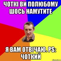 чоткі ви полюбому шось намутите я вам отвічаю. рs: чоткий