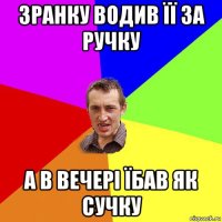 зранку водив її за ручку а в вечері їбав як сучку