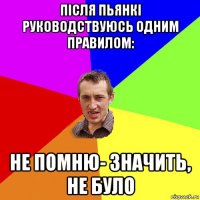 після пьянкі руководствуюсь одним правилом: не помню- значить, не було