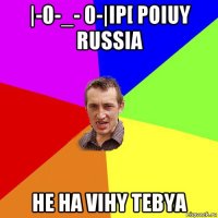 |-0-_- 0-|ip[ poiuy russia he ha vihy tebya