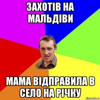 захотів на мальдіви мама відправила в село на річку