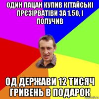 один пацан купив кітайські прєзірватіви за 1.50, і получив од держави 12 тисяч гривень в подарок