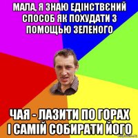 мала, я знаю едінствєний способ як похудати з помощью зеленого чая - лазити по горах і самій собирати його