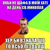 якби не шафа в моїй хаті на день св.миколая хер би взнала шо то всьо піздьош