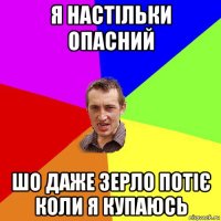 я настільки опасний шо даже зерло потіє коли я купаюсь