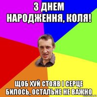 з днем народження, коля! щоб хуй стояв і серце билось, остальне не важно