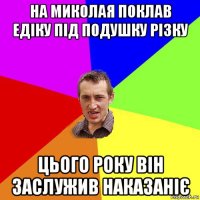 на миколая поклав едіку під подушку різку цього року він заслужив наказаніє