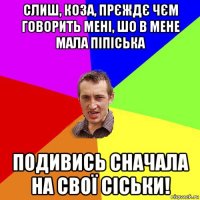 слиш, коза, прєждє чєм говорить мені, шо в мене мала піпіська подивись сначала на свої сіськи!