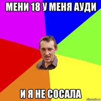 мени 18 у меня ауди и я не сосала